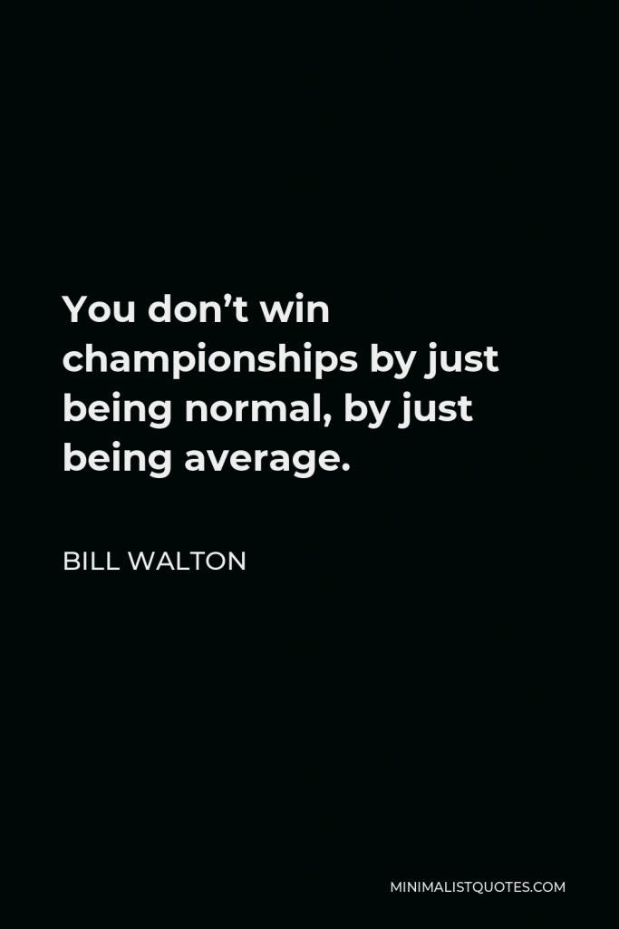Bill Walton Quote - You don’t win championships by just being normal, by just being average.