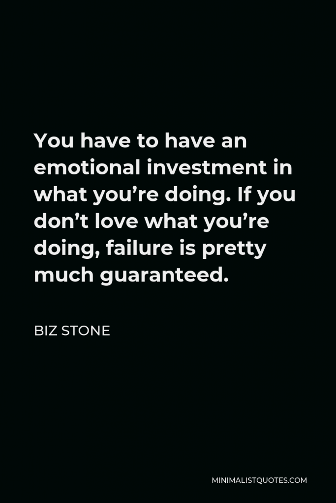 Biz Stone Quote - You have to have an emotional investment in what you’re doing. If you don’t love what you’re doing, failure is pretty much guaranteed.