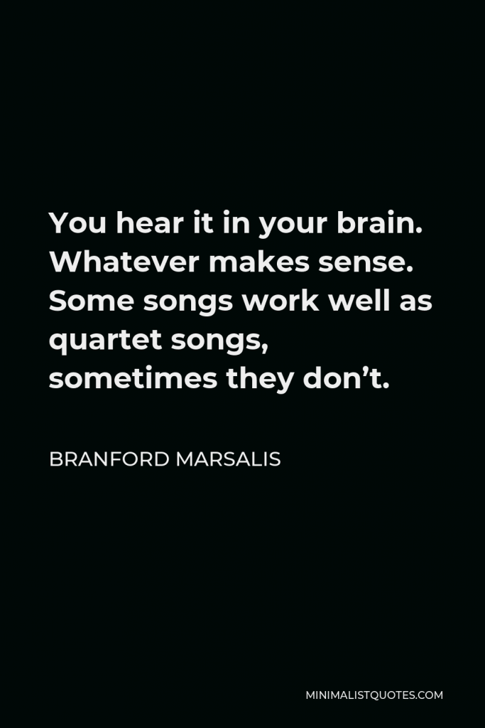 Branford Marsalis Quote - You hear it in your brain. Whatever makes sense. Some songs work well as quartet songs, sometimes they don’t.