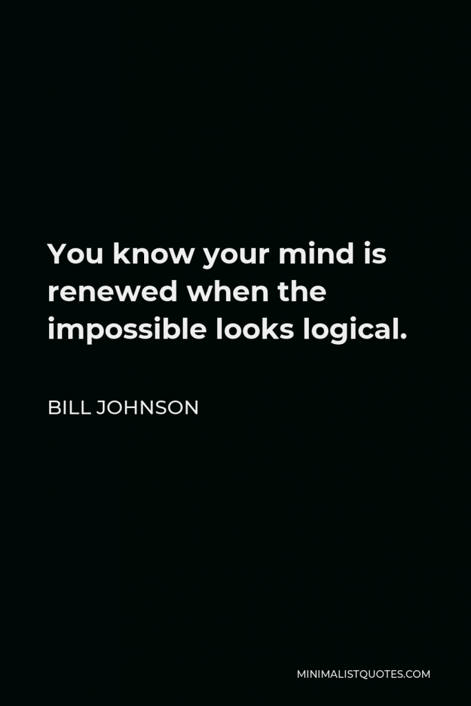 Bill Johnson Quote - You know your mind is renewed when the impossible looks logical.
