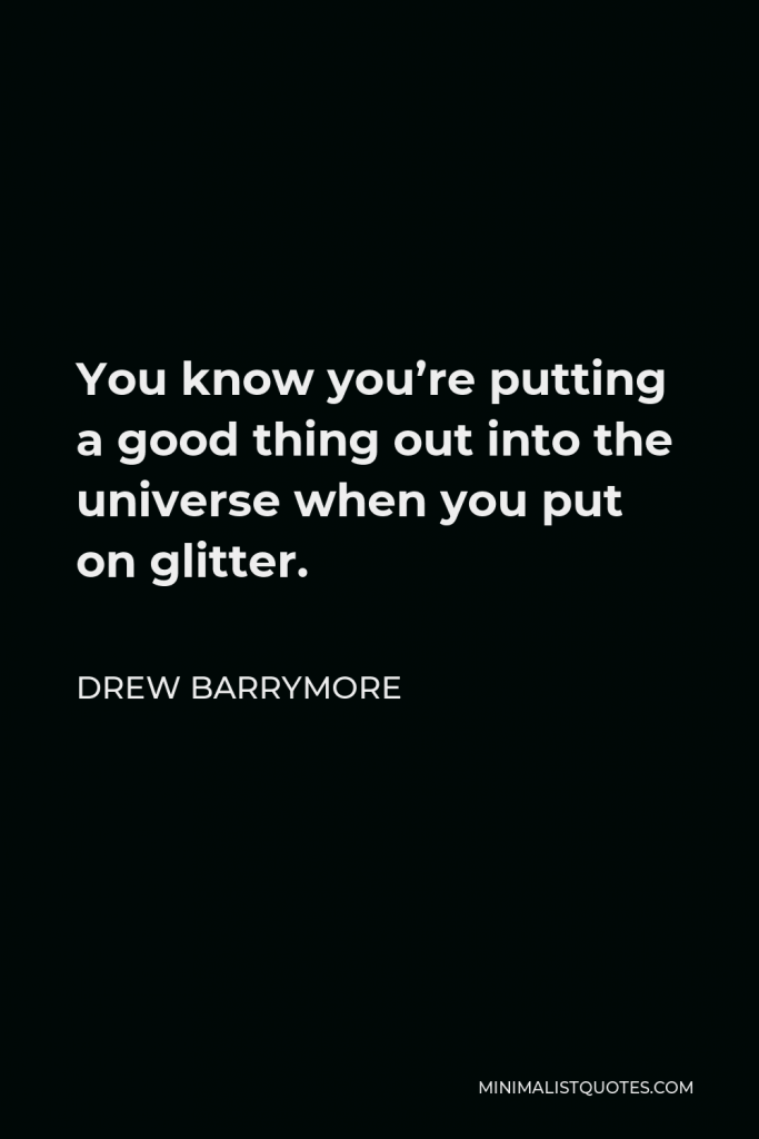 Drew Barrymore Quote - You know you’re putting a good thing out into the universe when you put on glitter.