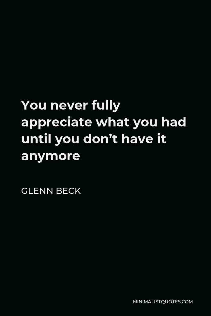 Glenn Beck Quote - You never fully appreciate what you had until you don’t have it anymore