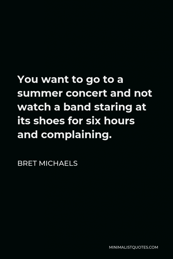 Bret Michaels Quote - You want to go to a summer concert and not watch a band staring at its shoes for six hours and complaining.