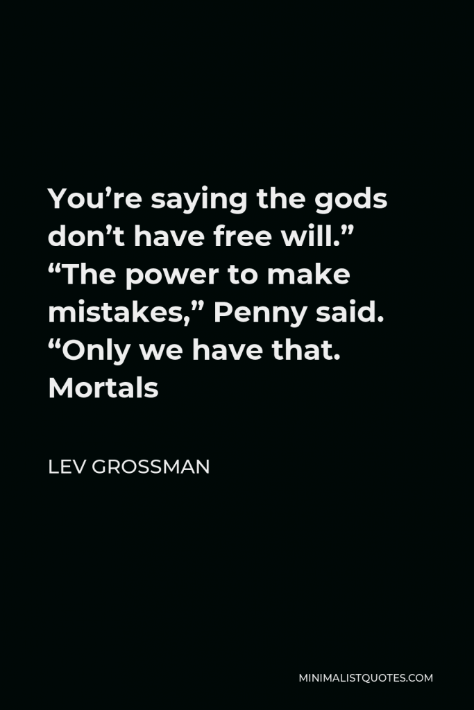 Lev Grossman Quote - You’re saying the gods don’t have free will.” “The power to make mistakes,” Penny said. “Only we have that. Mortals