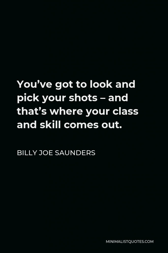 Billy Joe Saunders Quote - You’ve got to look and pick your shots – and that’s where your class and skill comes out.