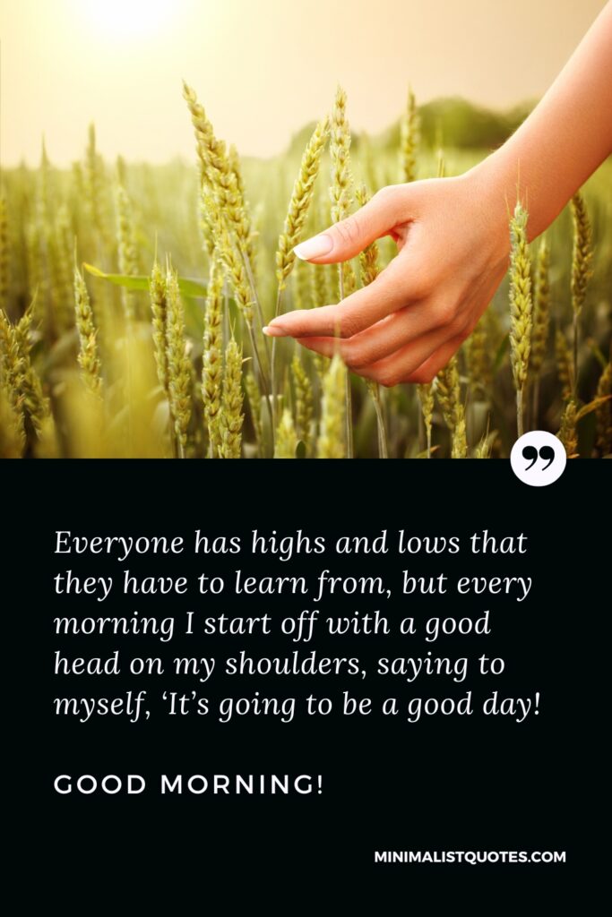 Good Morning Quote Everyone has highs and lows that they have to learn from, but every morning I start off with a good head on my shoulders, saying to myself, ‘It’s going to be a good day! Good Morning!