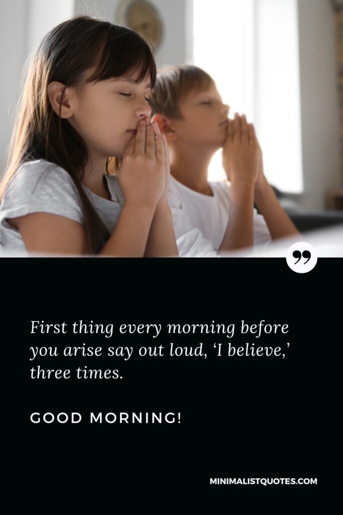 Good Morning Thought First thing every morning before you arise say out loud, ‘I believe,’ three times. Good Morning!