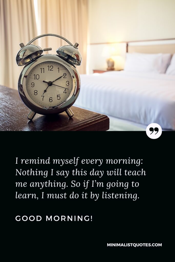 Good Morning Quote I remind myself every morning: Nothing I say this day will teach me anything. So if I’m going to learn, I must do it by listening. Good Morning!