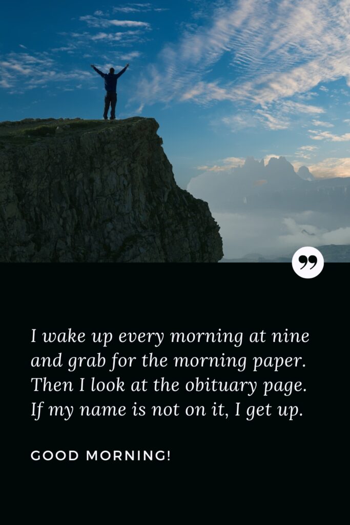 Good Morning Inspiration Quote I wake up every morning at nine and grab for the morning paper. Then I look at the obituary page. If my name is not on it, I get up. Good Morning!