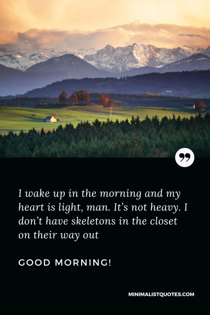 Good Morning Image I wake up in the morning and my heart is light, man. It’s not heavy. I don’t have skeletons in the closet on their way out. Good Morning!
