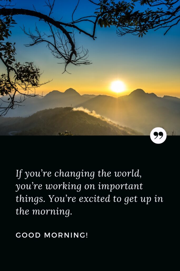 Good Morning Success Quote If you’re changing the world, you’re working on important things. You’re excited to get up in the morning. Good Morning!