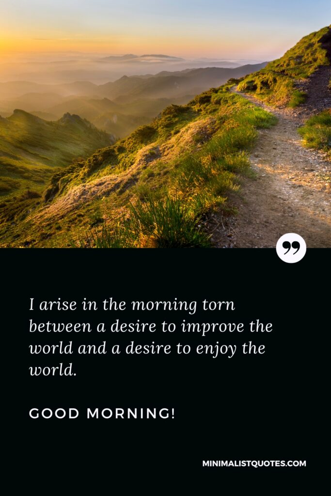Good Morning Message I arise in the morning torn between a desire to improve the world and a desire to enjoy the world. Good Morning