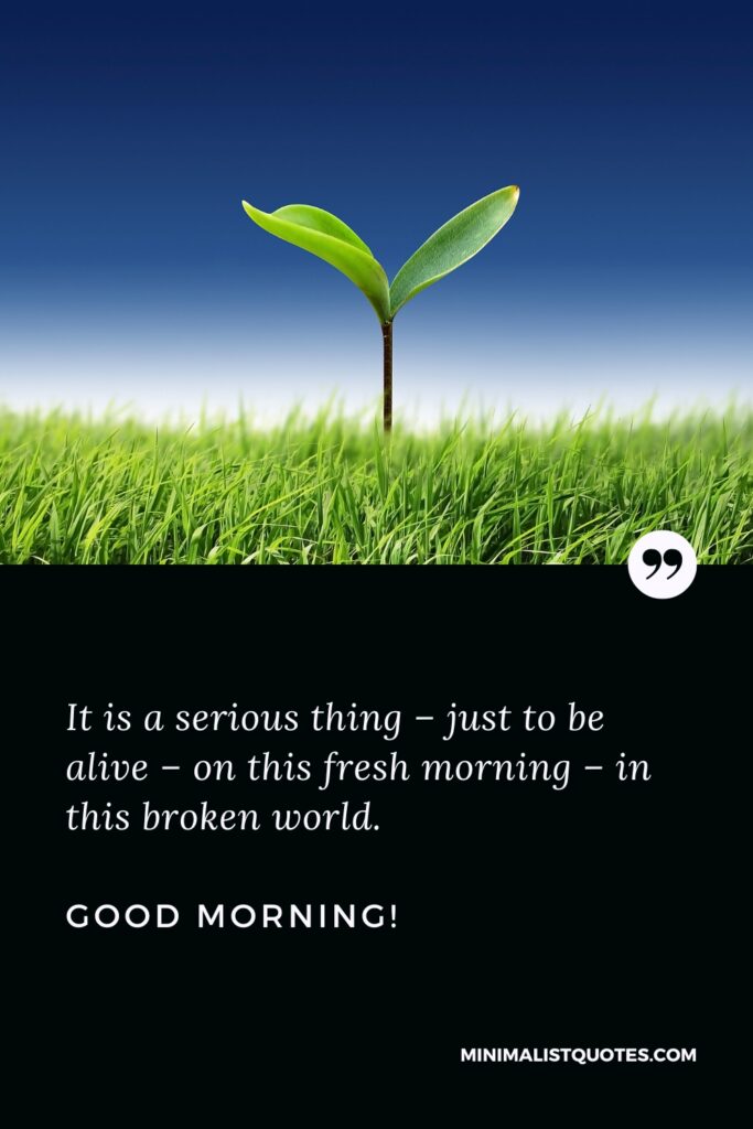 Good Morning Thought It is a serious thing – just to be alive – on this fresh morning – in this broken world.