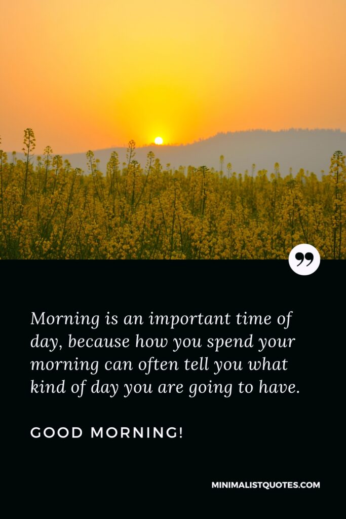 Good Morning Message Morning is an important time of day, because how you spend your morning can often tell you what kind of day you are going to have. Good Morning!