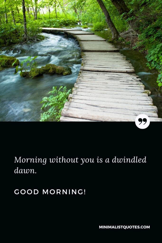 Good Morning Wishes Morning without you is a dwindled dawn. Good Morning!
