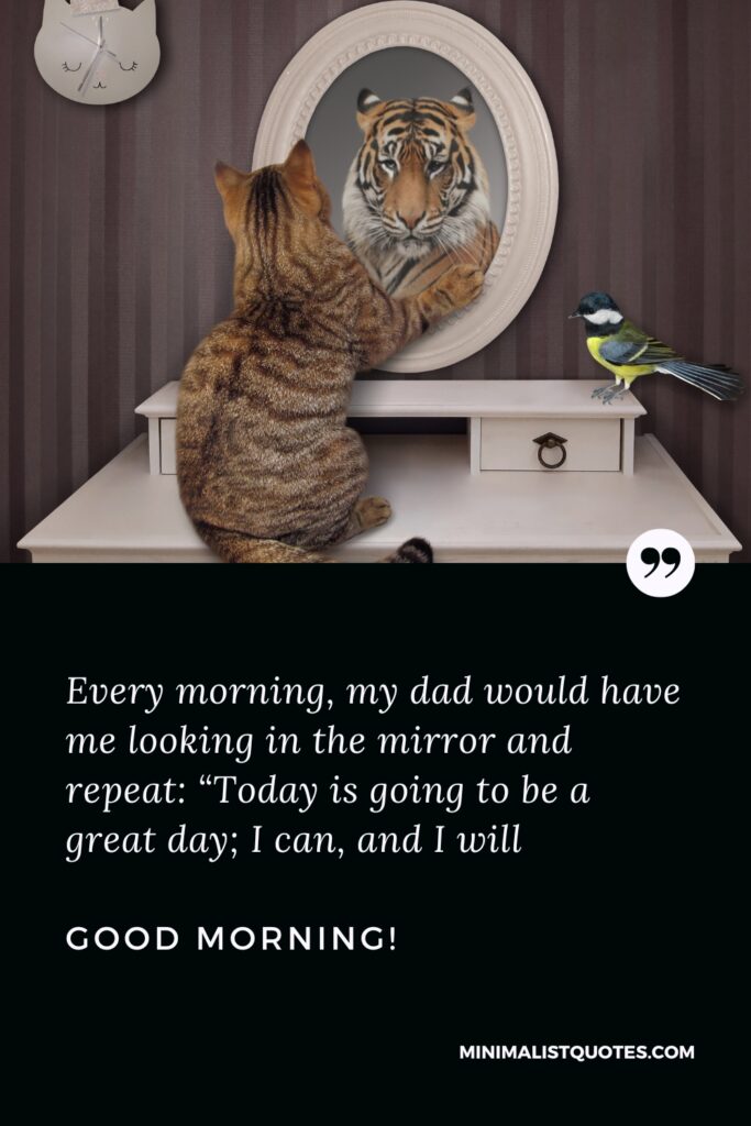 Good Morning Wishes Every morning, my dad would have me looking in the mirror and repeat: “Today is going to be a great day; I can, and I will. Good Morning!