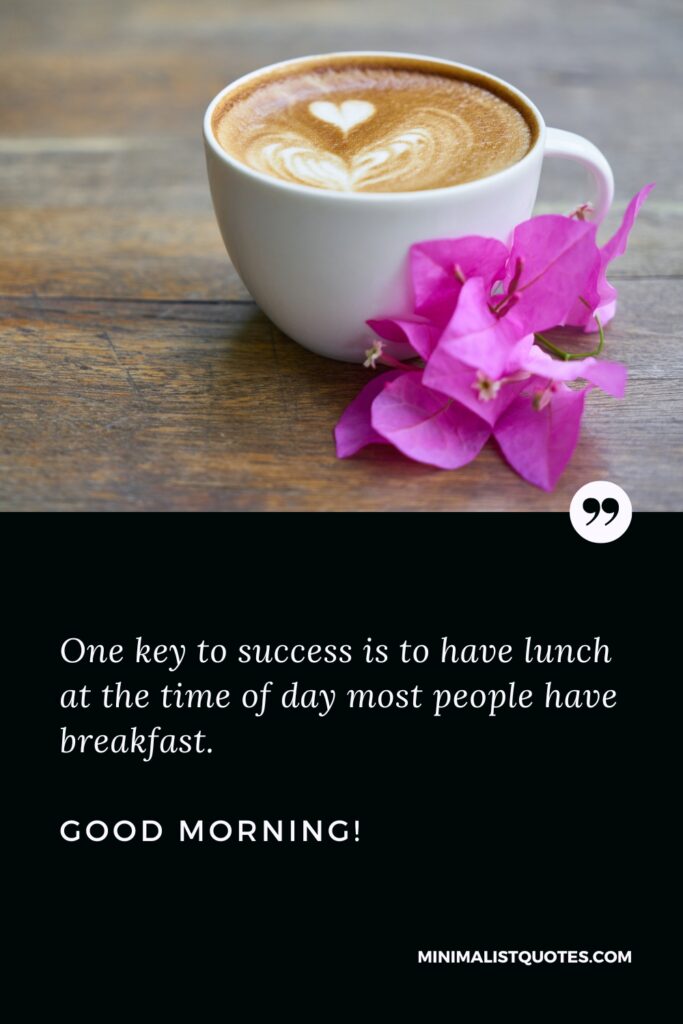 Good Morning Thought One key to success is to have lunch at the time of day most people have breakfast. Good Morning!