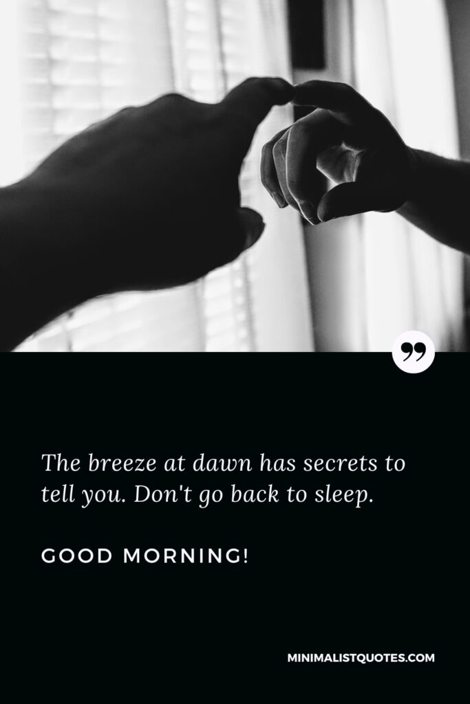 Good Morning Thought The breeze at dawn has secrets to tell you. Don't go back to sleep. Good Morning!