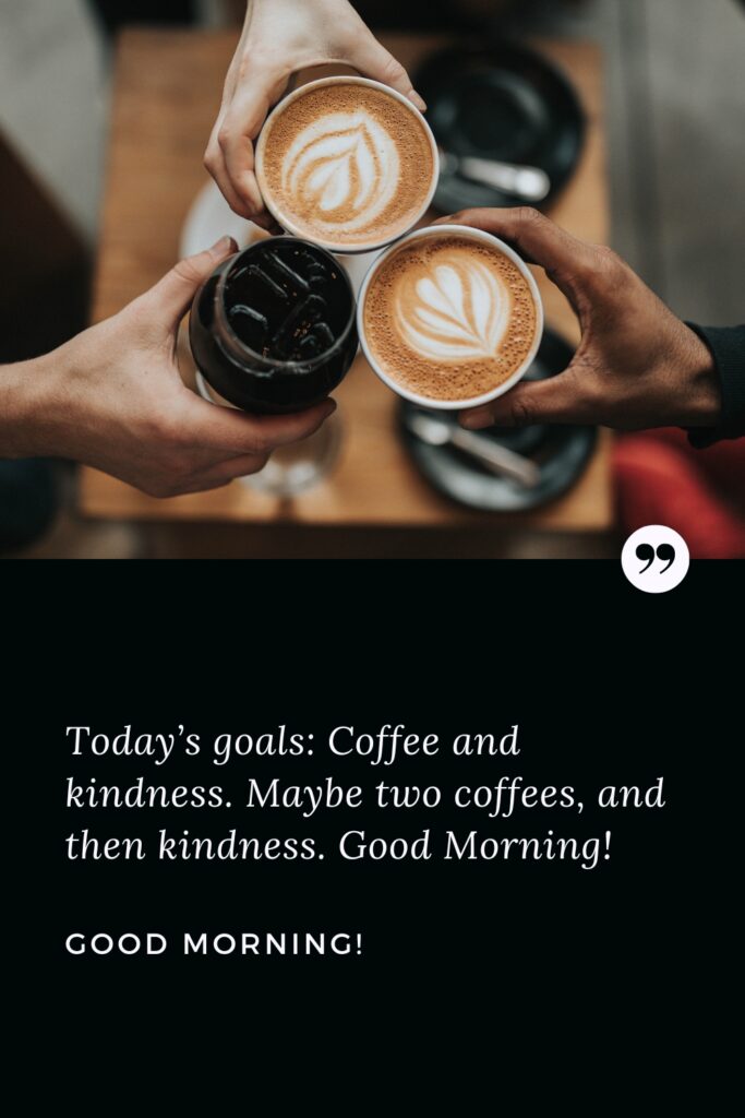 Good Morning Promise Quote Today’s goals: Coffee and kindness. Maybe two coffees, and then kindness. Good Morning!