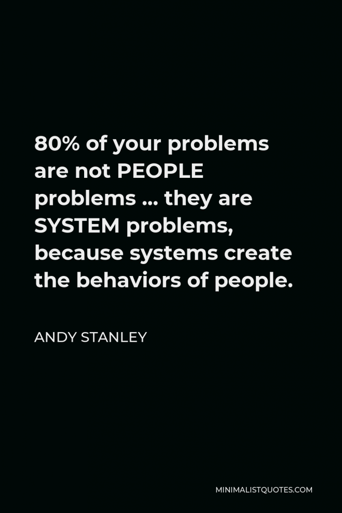 Andy Stanley Quote - 80% of your problems are not PEOPLE problems … they are SYSTEM problems, because systems create the behaviors of people.