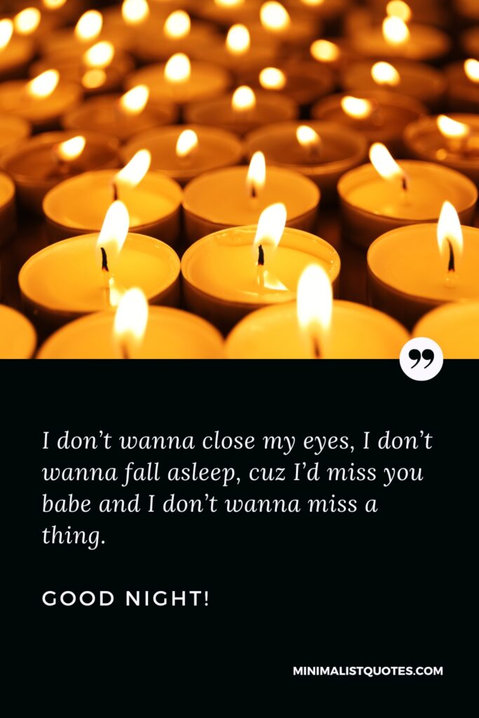 Good Night Thought I don’t wanna close my eyes, I don’t wanna fall asleep, cuz I’d miss you babe and I don’t wanna miss a thing. Good Night!