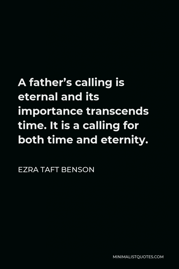 Ezra Taft Benson Quote - A father’s calling is eternal and its importance transcends time. It is a calling for both time and eternity.