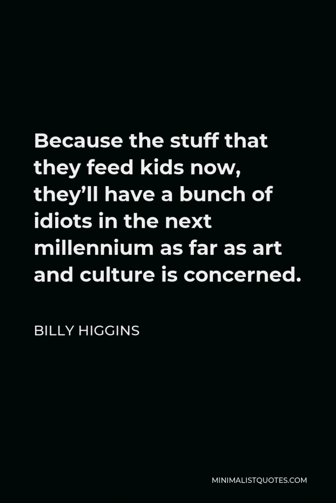 Billy Higgins Quote - Because the stuff that they feed kids now, they’ll have a bunch of idiots in the next millennium as far as art and culture is concerned.