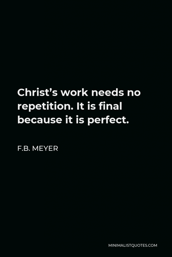 F.B. Meyer Quote - Christ’s work needs no repetition. It is final because it is perfect.