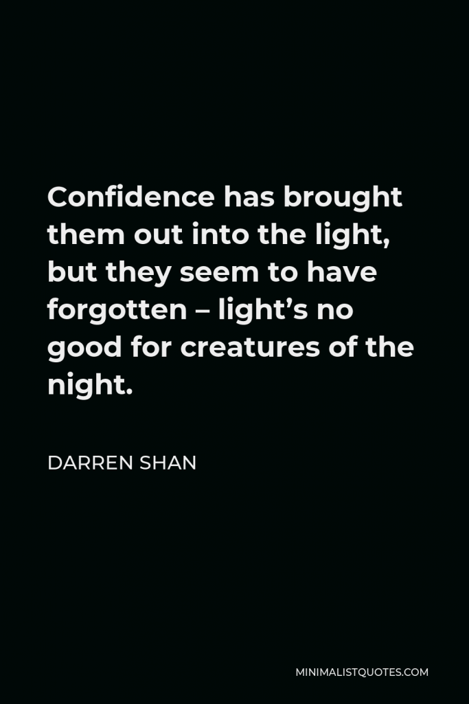 Darren Shan Quote - Confidence has brought them out into the light, but they seem to have forgotten – light’s no good for creatures of the night.