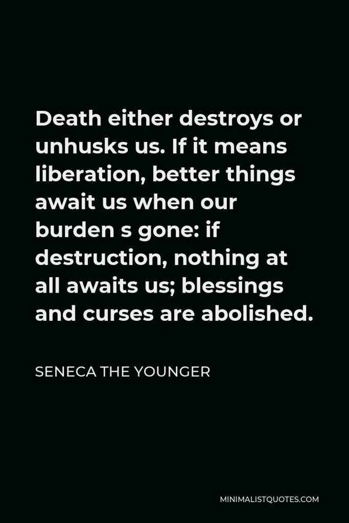 Seneca the Younger Quote - Death either destroys or unhusks us. If it means liberation, better things await us when our burden s gone: if destruction, nothing at all awaits us; blessings and curses are abolished.