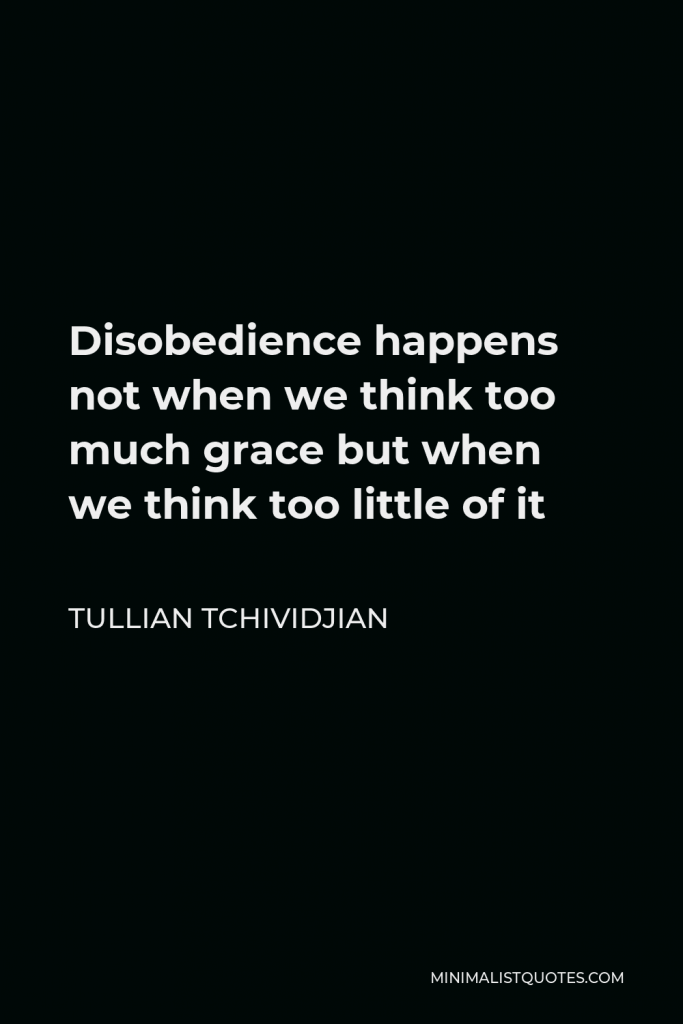 Tullian Tchividjian Quote - Disobedience happens not when we think too much grace but when we think too little of it