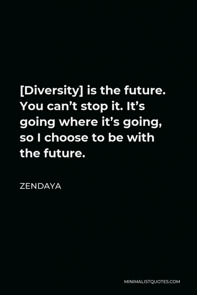 Zendaya Quote - [Diversity] is the future. You can’t stop it. It’s going where it’s going, so I choose to be with the future.
