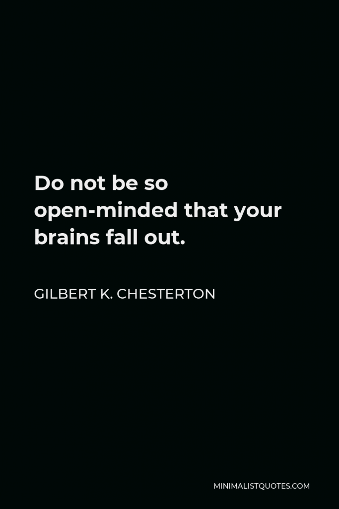 Gilbert K. Chesterton Quote - Do not be so open-minded that your brains fall out.