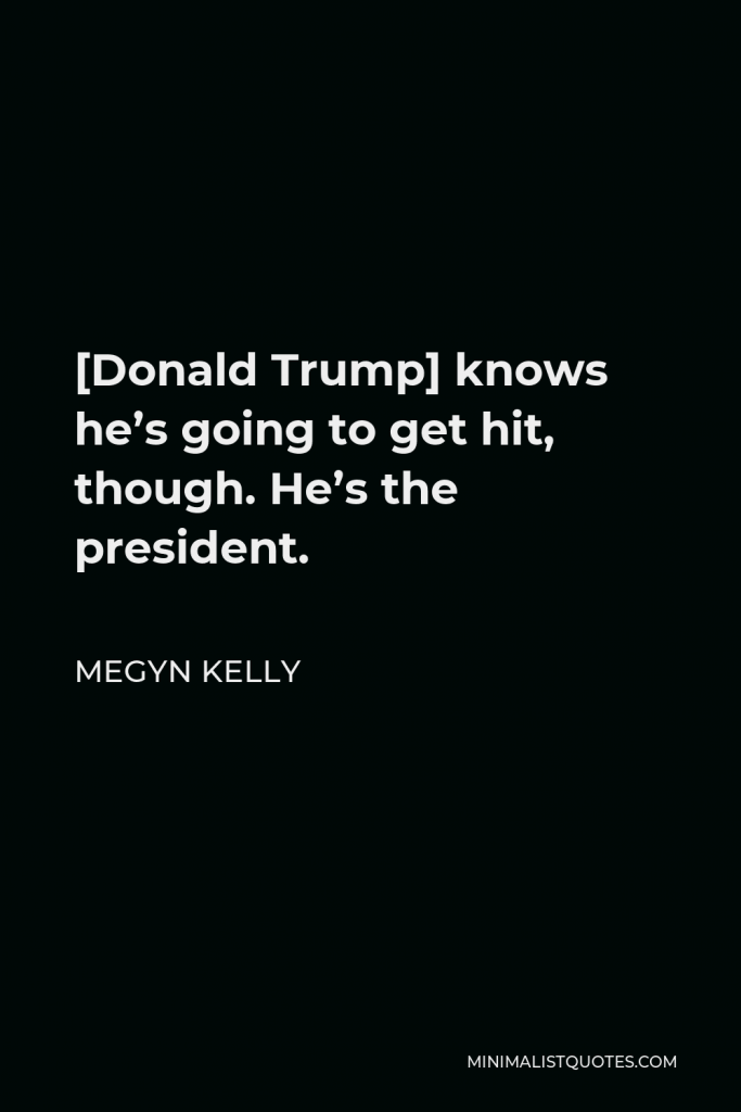 Megyn Kelly Quote - [Donald Trump] knows he’s going to get hit, though. He’s the president.