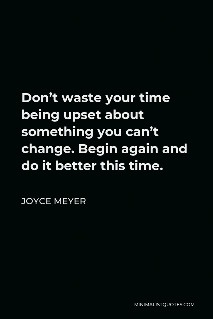 Joyce Meyer Quote - Don’t waste your time being upset about something you can’t change. Begin again and do it better this time.