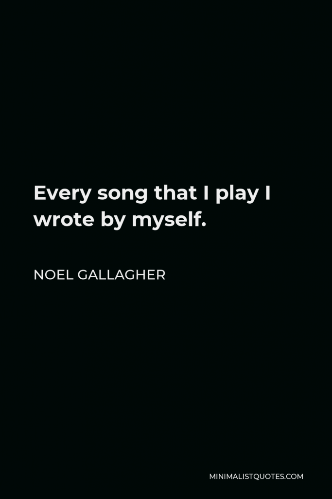 Noel Gallagher Quote - Every song that I play I wrote by myself.