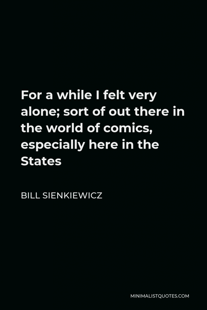 Bill Sienkiewicz Quote - For a while I felt very alone; sort of out there in the world of comics, especially here in the States