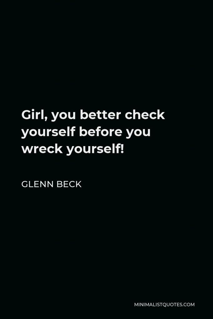 Glenn Beck Quote - Girl, you better check yourself before you wreck yourself!