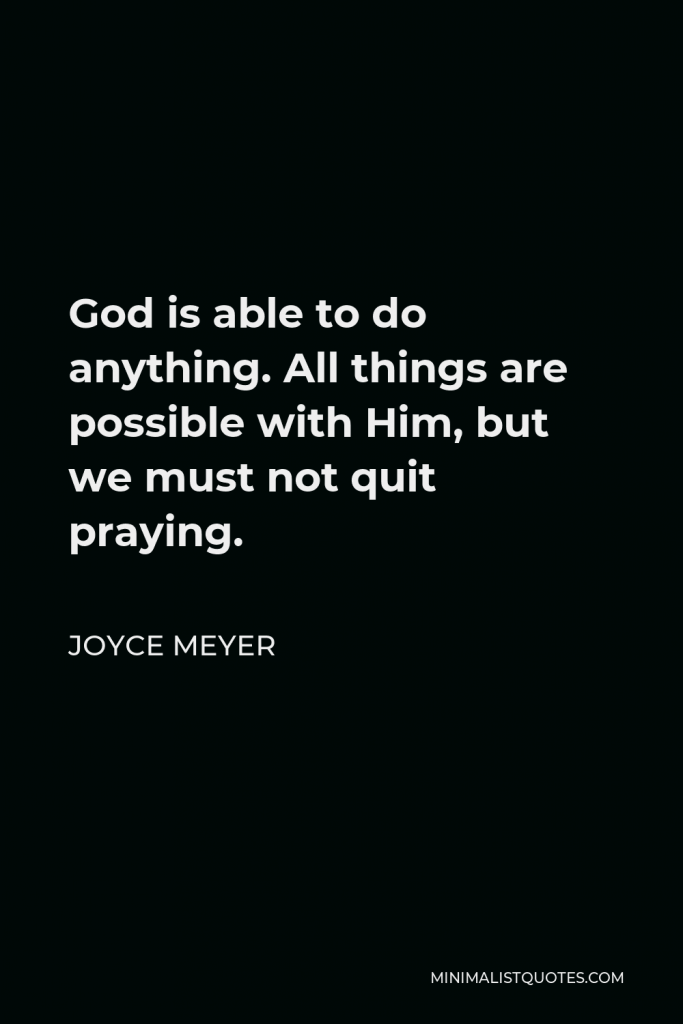 Joyce Meyer Quote - God is able to do anything. All things are possible with Him, but we must not quit praying.