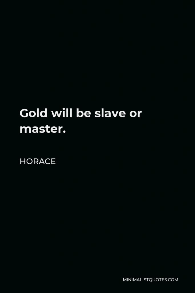 Horace Quote - Gold will be slave or master.