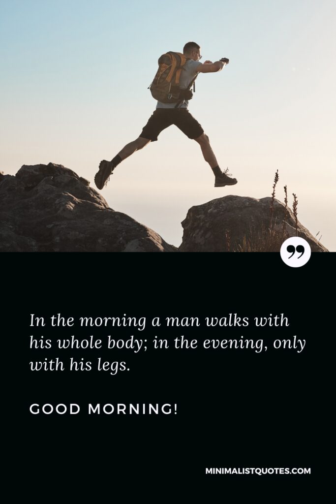 Good Morning Motivation In the morning a man walks with his whole body; in the evening, only with his legs. Good Morning!