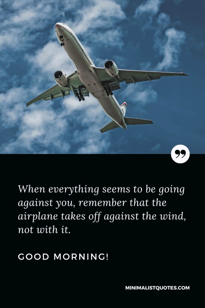 Good Morning Success When everything seems to be going against you, remember that the airplane takes off against the wind, not with it. Good Morning!