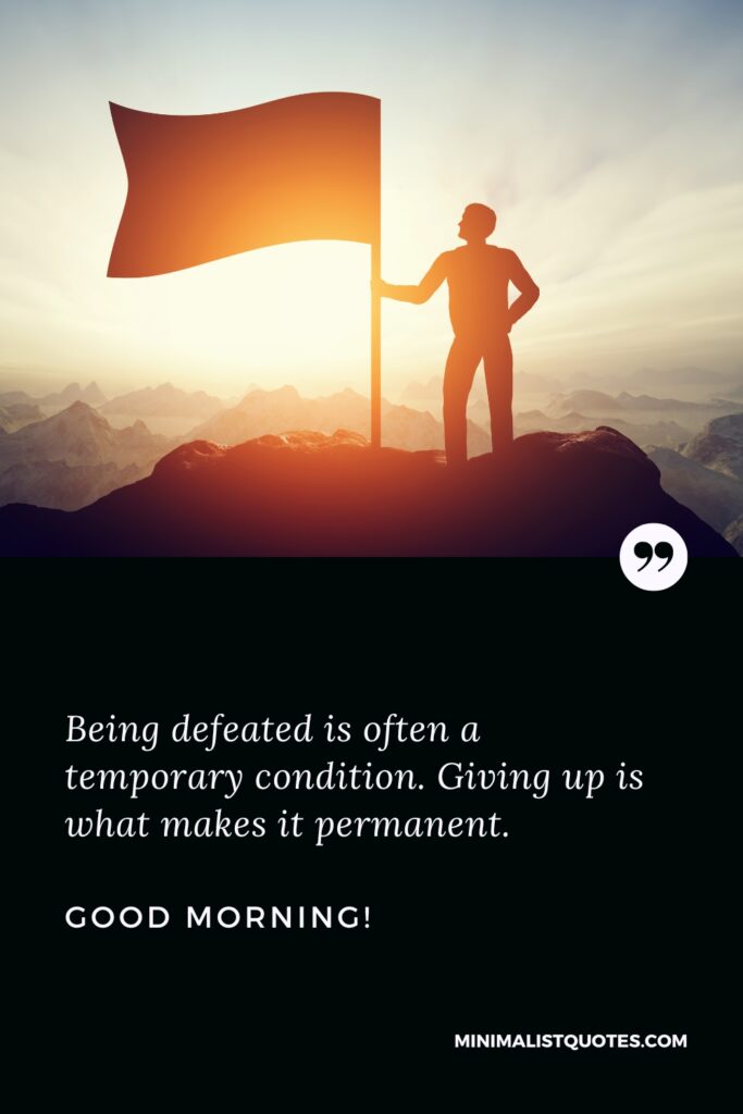 Good Morning Message Being defeated is often a temporary condition. Giving up is what makes it permanent. Good Morning!