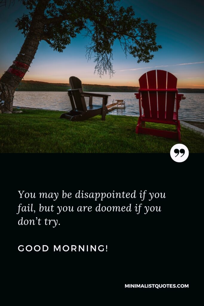 Good Morning Wishes You may be disappointed if you fail, but you are doomed if you don’t try. Good Morning!