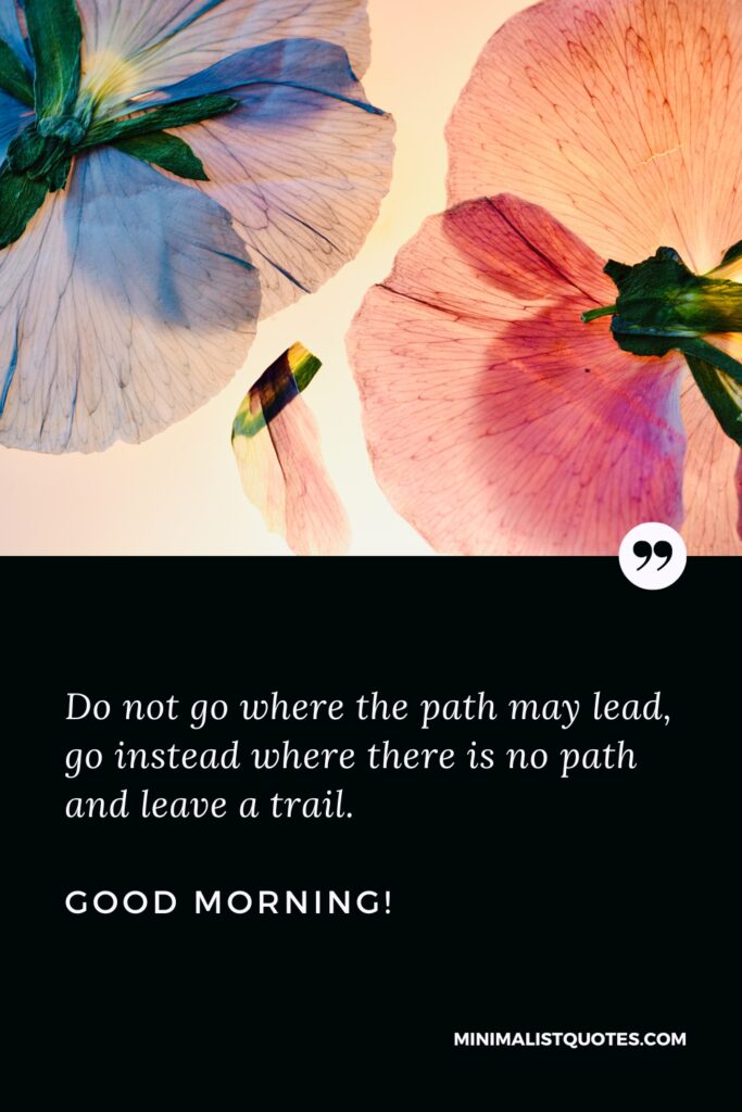 Good Morning Wishes Do not go where the path may lead, go instead where there is no path and leave a trail. Good Morning!