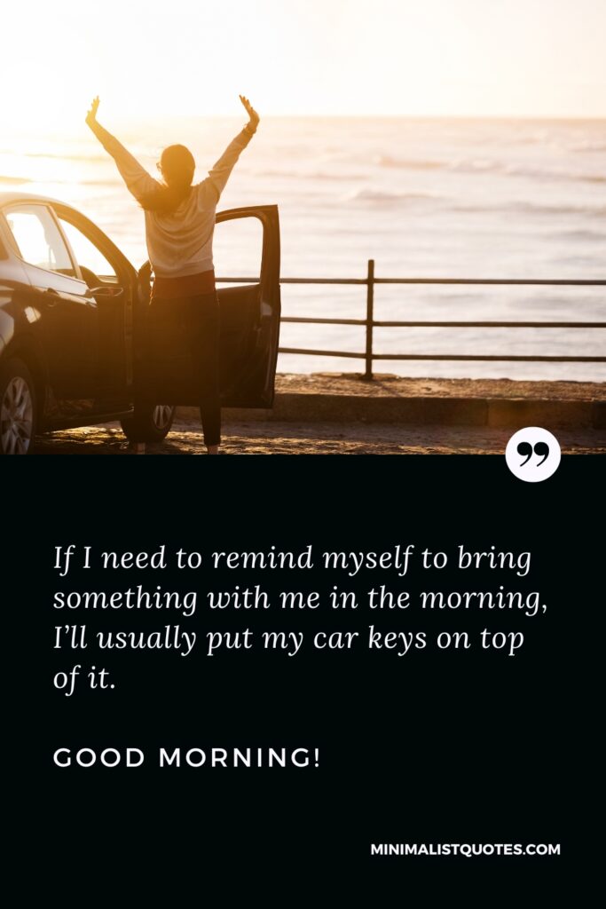 Good Morning Thought If I need to remind myself to bring something with me in the morning, I’ll usually put my car keys on top of it. Good Morning!
