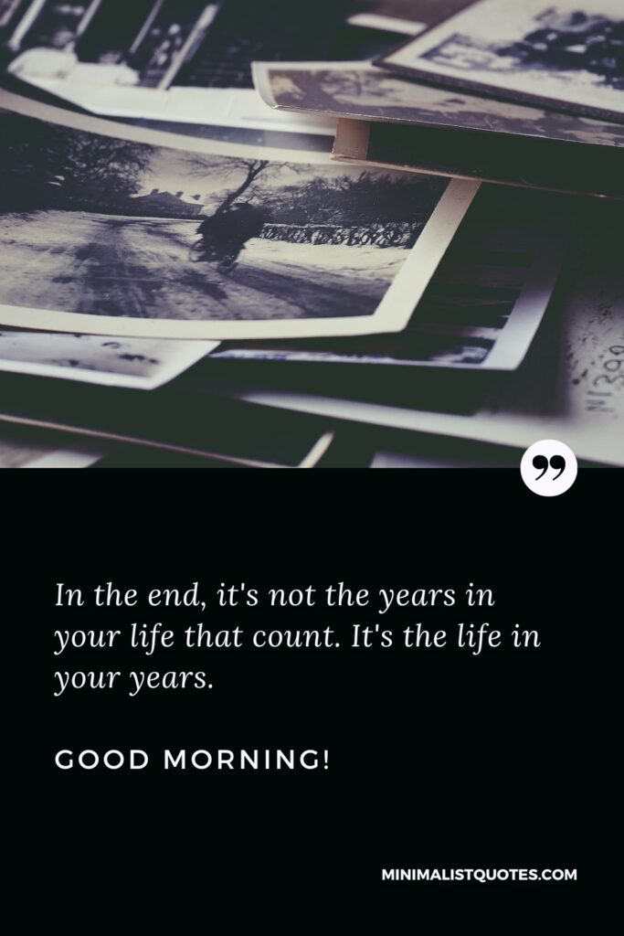 Good Morning Wishes In the end, it's not the years in your life that count. It's the life in your years. Good Morning!