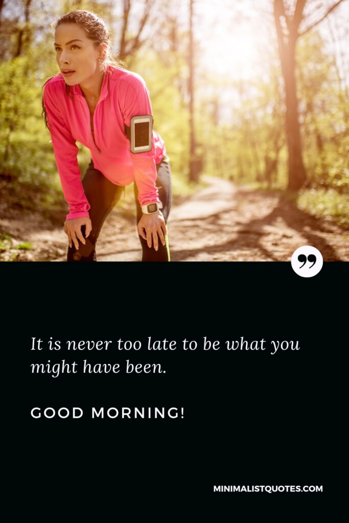 Good Morning Quotes It is never too late to be what you might have been. Good Morning!