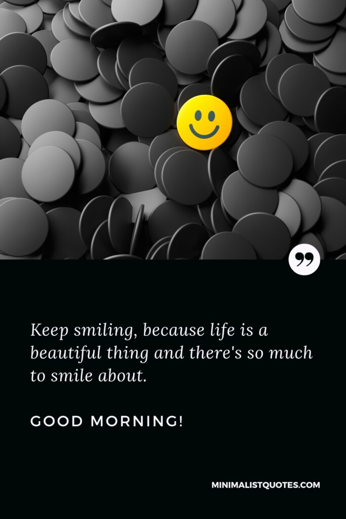 Good Morning Wishes Keep smiling, because life is a beautiful thing and there's so much to smile about. Good Morning!