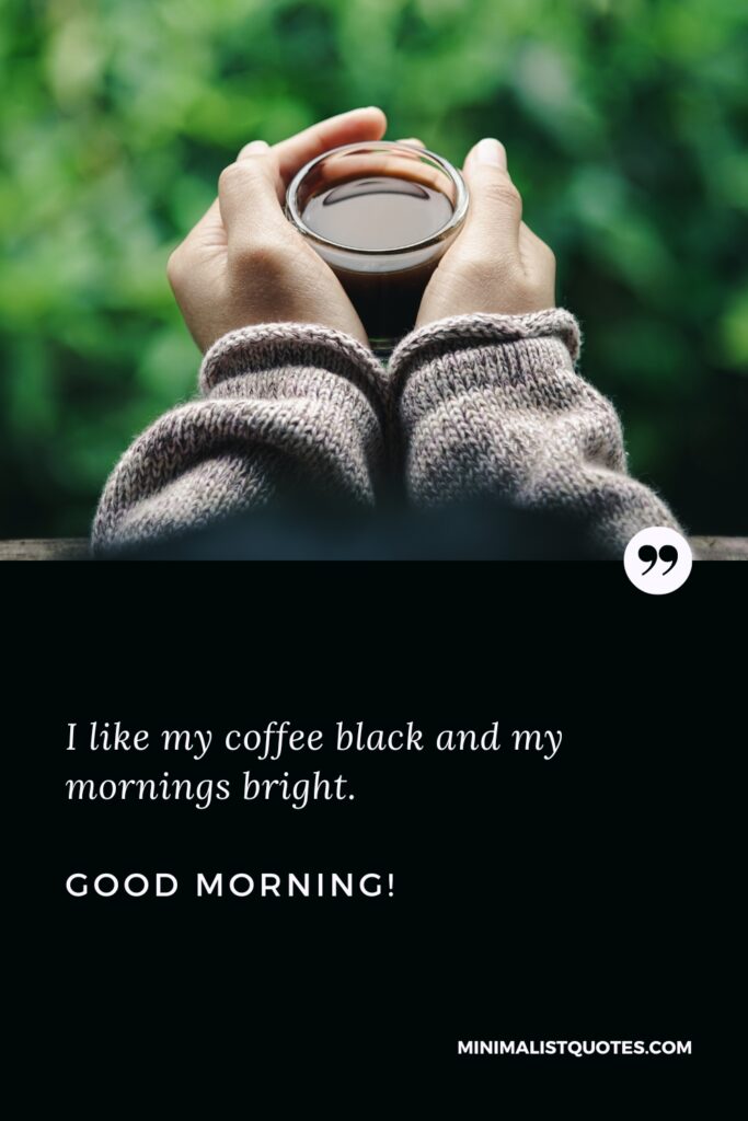 Good Morning Thought I like my coffee black and my mornings bright. Good Morning!
